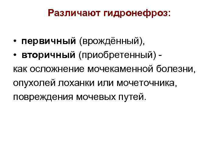 Различают гидронефроз: • первичный (врождённый), • вторичный (приобретенный) - как осложнение мочекаменной болезни, опухолей