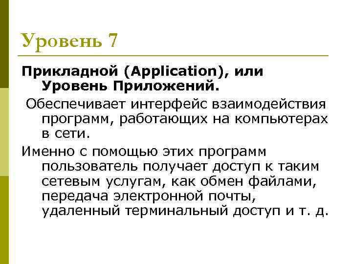 Уровень 7 Прикладной (Application), или Уровень Приложений. Обеспечивает интерфейс взаимодействия программ, работающих на компьютерах