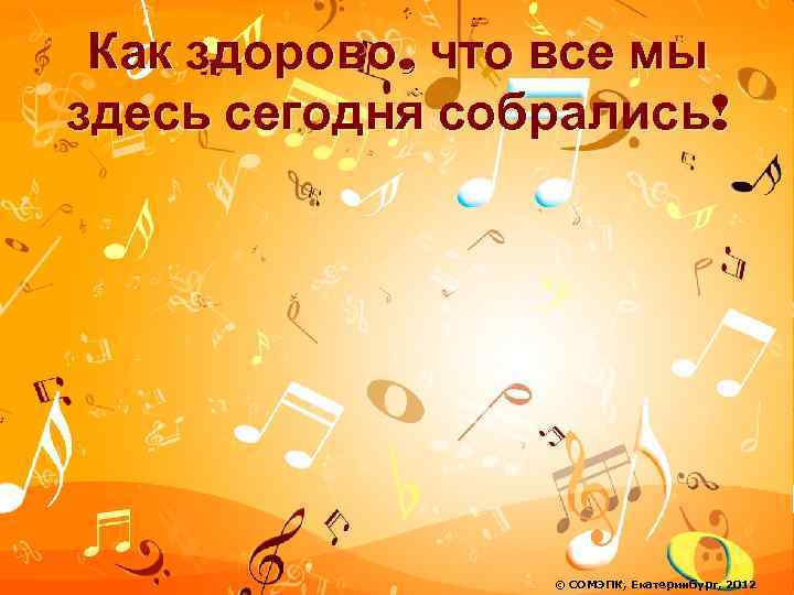 Песня как здорово что здесь сегодня. Как здорово что все мы здесь. Как здорово что все мы собрались. Как здорово что мы сегодня. Здорово что все мы здесь сегодня собрались.