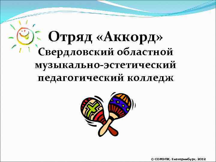 Отряд «Аккорд» Свердловский областной музыкально-эстетический педагогический колледж © СОМЭПК, Екатеринбург, 2012 
