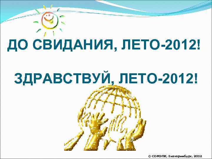 ДО СВИДАНИЯ, ЛЕТО-2012! ЗДРАВСТВУЙ, ЛЕТО-2012! © СОМЭПК, Екатеринбург, 2012 