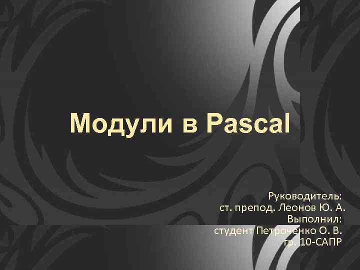Модули в Pascal Руководитель: ст. препод. Леонов Ю. А. Выполнил: студент Петроченко О. В.