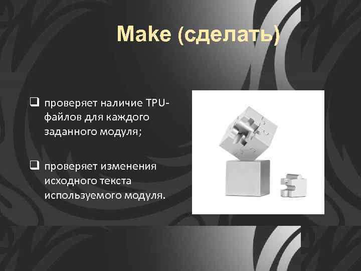 Make (сделать) q проверяет наличие TPU- файлов для каждого заданного модуля; q проверяет изменения