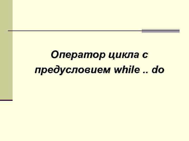 Оператор цикла с предусловием while. . do 