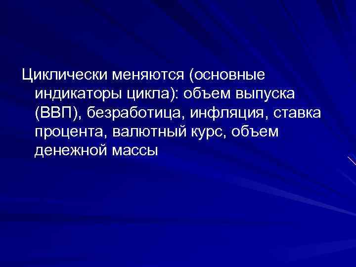 Циклически меняются (основные индикаторы цикла): объем выпуска (ВВП), безработица, инфляция, ставка процента, валютный курс,