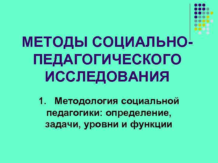 МЕТОДЫ СОЦИАЛЬНОПЕДАГОГИЧЕСКОГО ИССЛЕДОВАНИЯ 1. Методология социальной педагогики: определение, задачи, уровни и функции 