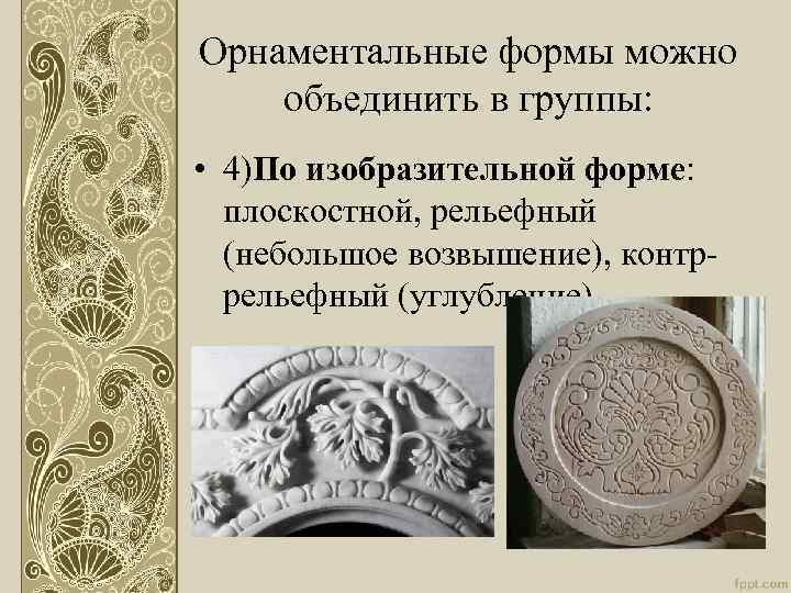 Орнаментальные формы можно объединить в группы: • 4)По изобразительной форме: плоскостной, рельефный (небольшое возвышение),