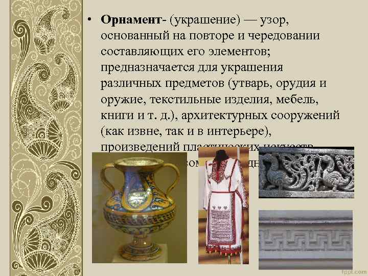  • Орнамент- (украшение) — узор, основанный на повторе и чередовании составляющих его элементов;