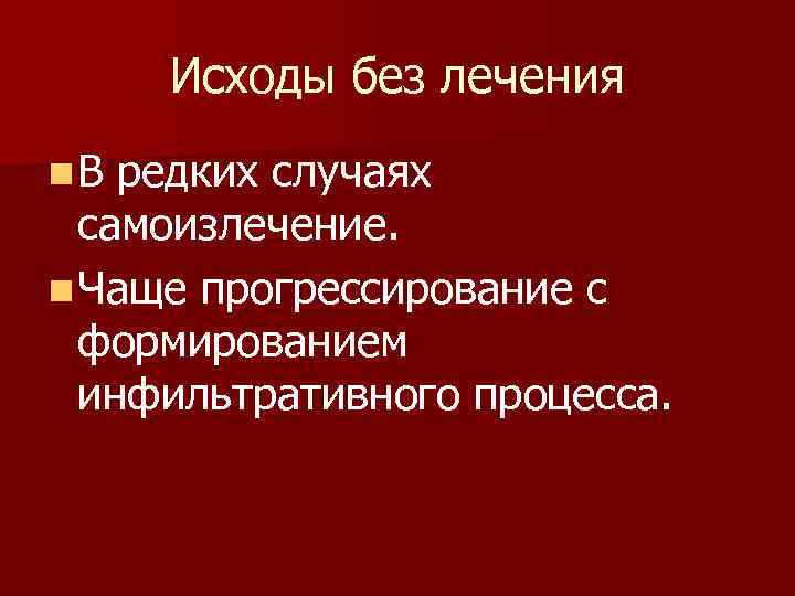 Исходы без лечения n. В редких случаях самоизлечение. n Чаще прогрессирование с формированием инфильтративного