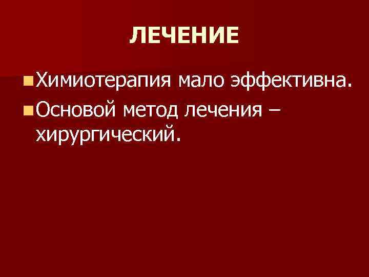 ЛЕЧЕНИЕ n Химиотерапия мало эффективна. n Основой метод лечения – хирургический. 