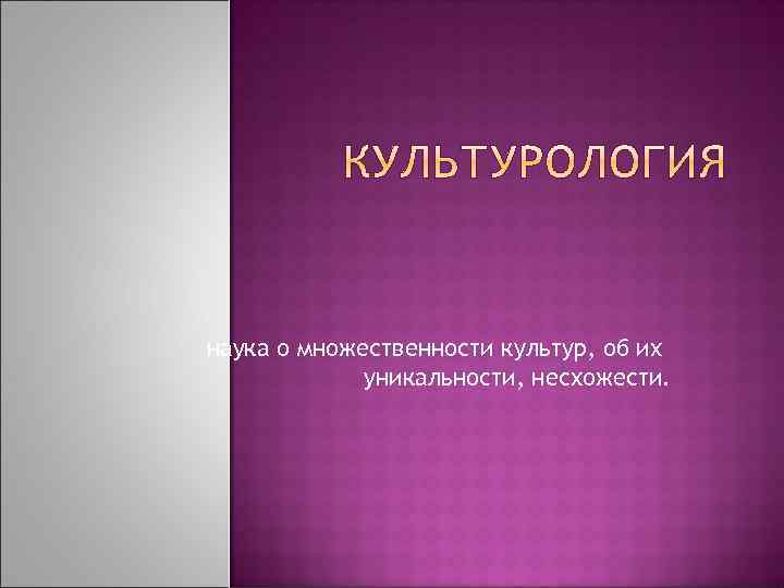 наука о множественности культур, об их уникальности, несхожести. 