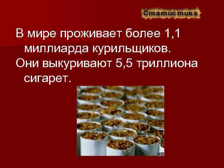В мире проживает более 1, 1 миллиарда курильщиков. Они выкуривают 5, 5 триллиона сигарет.
