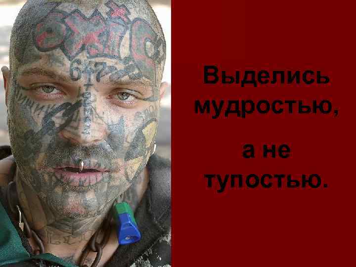 Выделись мудростью, а не тупостью. 