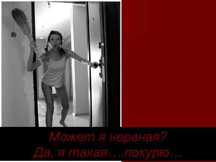 Может я нервная? Да, я такая…. покурю… 
