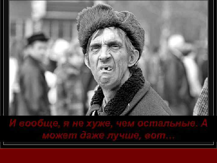 И вообще, я не хуже, чем остальные. А может даже лучше, вот… 