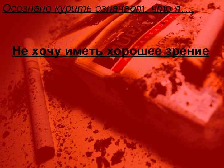 Осознано курить означает, что я…. Не хочу иметь хорошее зрение 