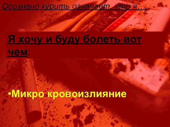 Осознано курить означает, что я…. Я хочу и буду болеть вот чем: • Микро