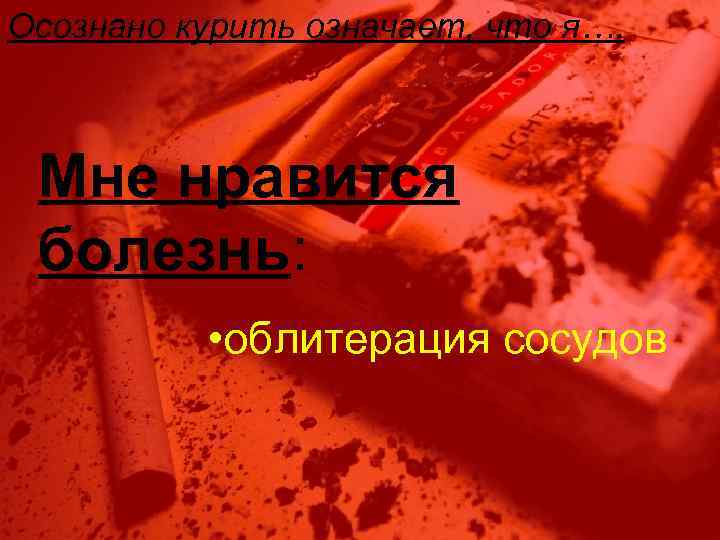 Осознано курить означает, что я…. Мне нравится болезнь: • облитерация сосудов 
