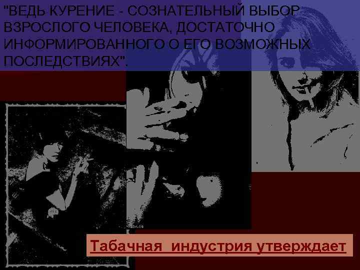 "ВЕДЬ КУРЕНИЕ СОЗНАТЕЛЬНЫЙ ВЫБОР ВЗРОСЛОГО ЧЕЛОВЕКА, ДОСТАТОЧНО ИНФОРМИРОВАННОГО О ЕГО ВОЗМОЖНЫХ ПОСЛЕДСТВИЯХ". Табачная индустрия