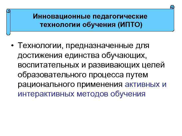 Инновационные педагогические технологии обучения (ИПТО) • Технологии, предназначенные для достижения единства обучающих, воспитательных и