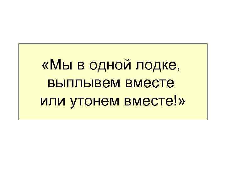  «Мы в одной лодке, выплывем вместе или утонем вместе!» 