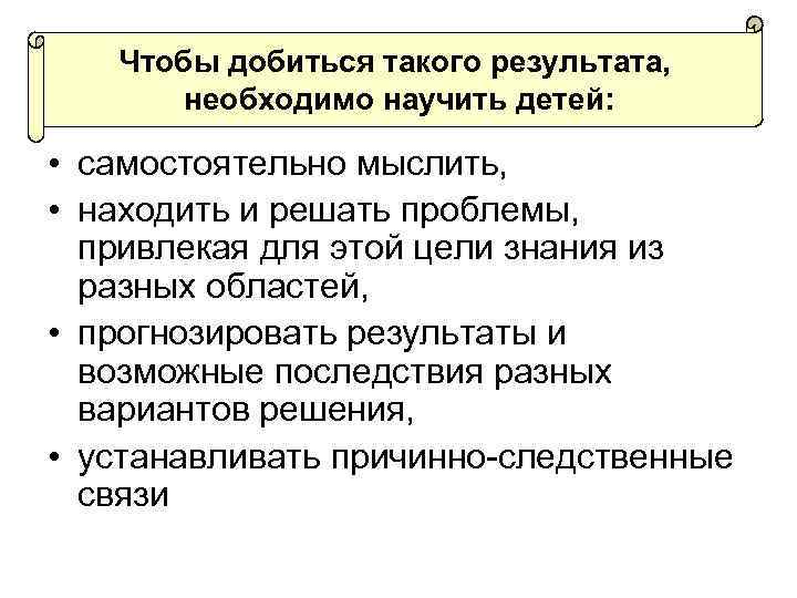Чтобы добиться такого результата, необходимо научить детей: • самостоятельно мыслить, • находить и решать