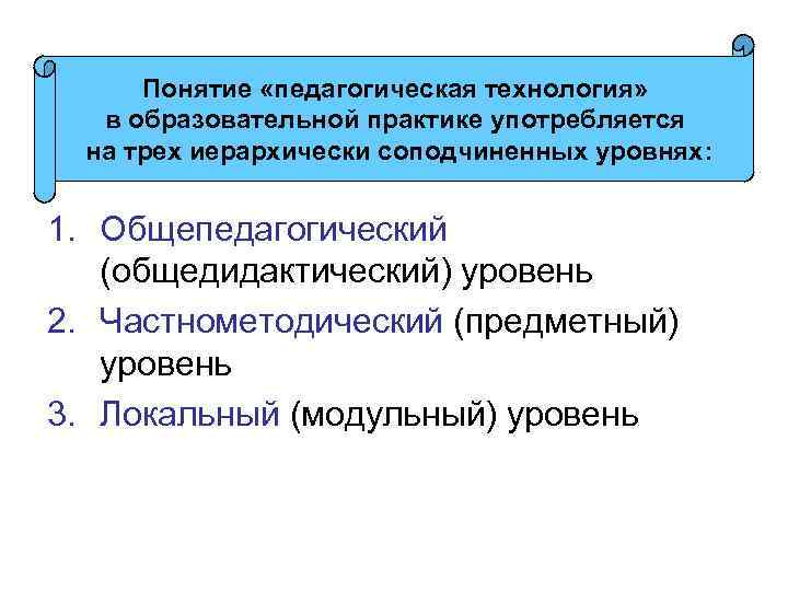Понятие «педагогическая технология» в образовательной практике употребляется на трех иерархически соподчиненных уровнях: 1. Общепедагогический