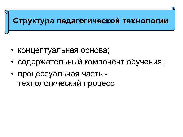 Структура педагогической технологии • концептуальная основа; • содержательный компонент обучения; • процессуальная часть технологический