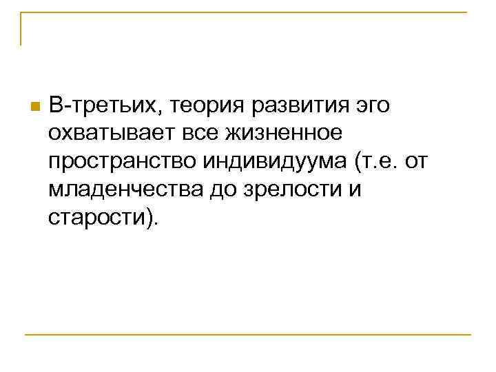 n В-третьих, теория развития эго охватывает все жизненное пространство индивидуума (т. е. от младенчества