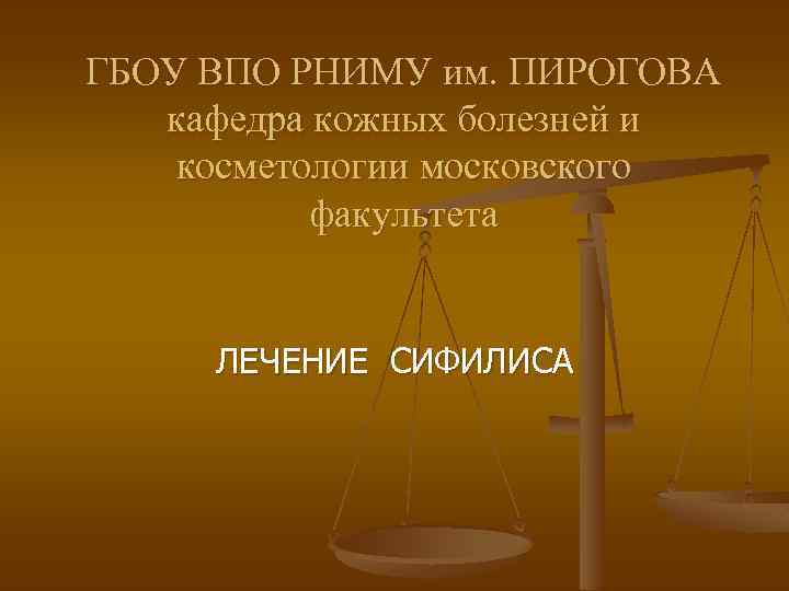 ГБОУ ВПО РНИМУ им. ПИРОГОВА кафедра кожных болезней и косметологии московского факультета ЛЕЧЕНИЕ СИФИЛИСА