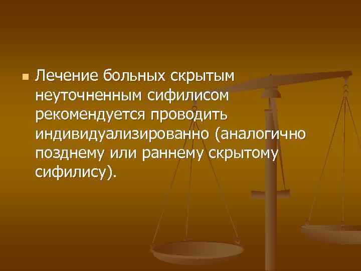 n Лечение больных скрытым неуточненным сифилисом рекомендуется проводить индивидуализированно (аналогично позднему или раннему скрытому