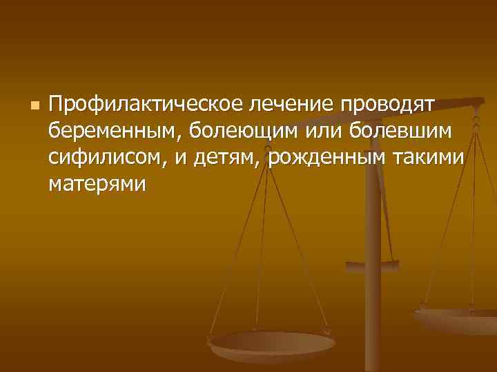 n Профилактическое лечение проводят беременным, болеющим или болевшим сифилисом, и детям, рожденным такими матерями