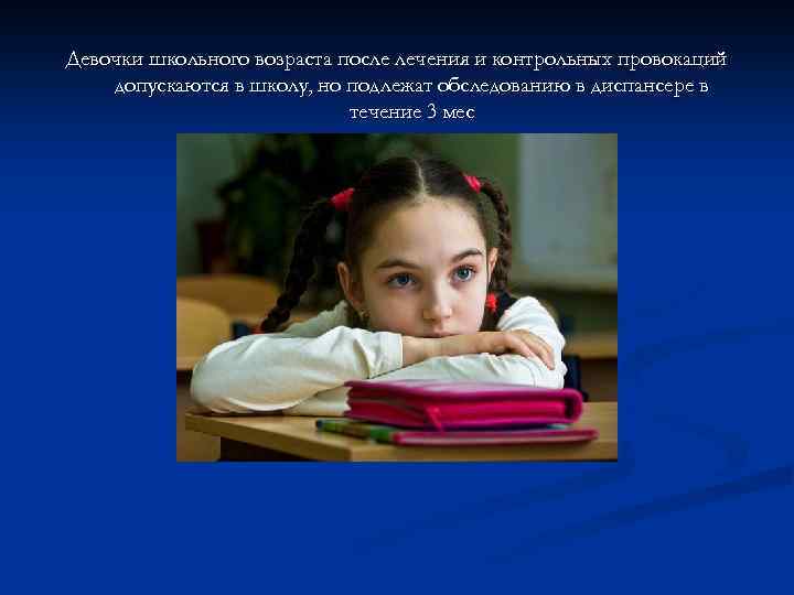 Девочки школьного возраста после лечения и контрольных провокаций допускаются в школу, но подлежат обследованию