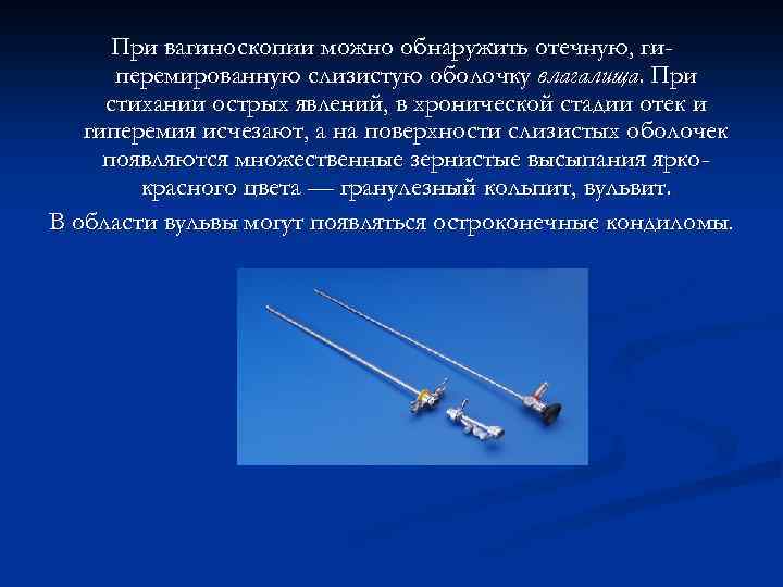 При вагиноскопии можно обнаружить отечную, гиперемированную слизистую оболочку влагалища. При стихании острых явлений, в