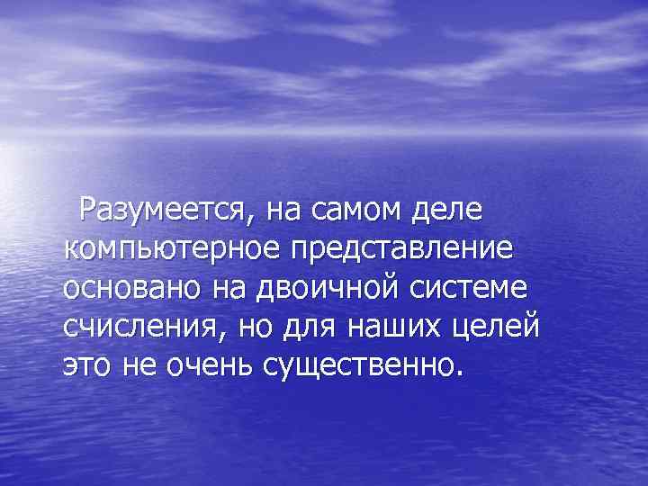  Разумеется, на самом деле компьютерное представление основано на двоичной системе счисления, но для