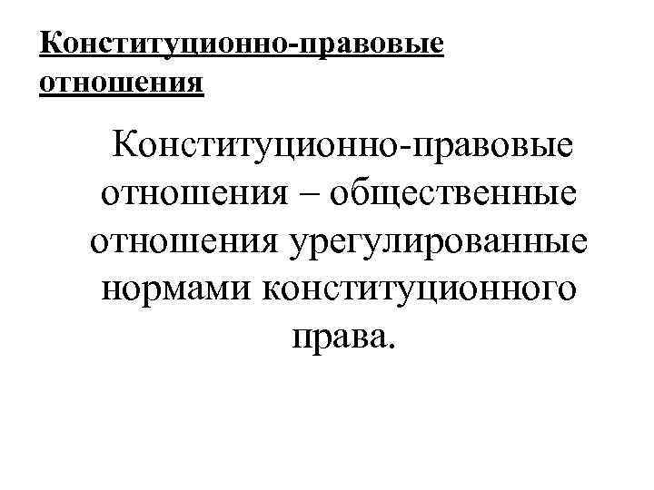 Конституционно-правовые отношения – общественные отношения урегулированные нормами конституционного права. 