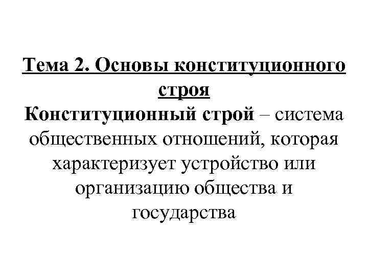 Тема 2. Основы конституционного строя Конституционный строй – система общественных отношений, которая характеризует устройство
