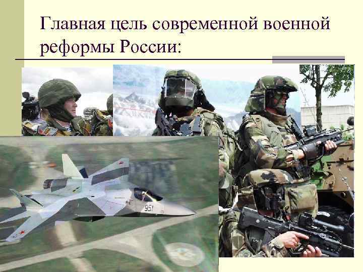 Главная цель современной военной реформы России: n Создать высоко оснащенные, компактные, мобильные, боеспособные вооруженные