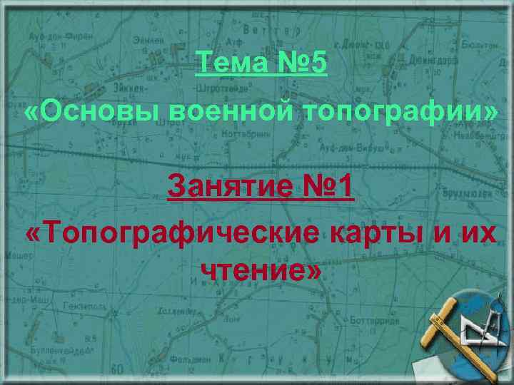 Тема № 5 «Основы военной топографии» Занятие № 1 «Топографические карты и их чтение»