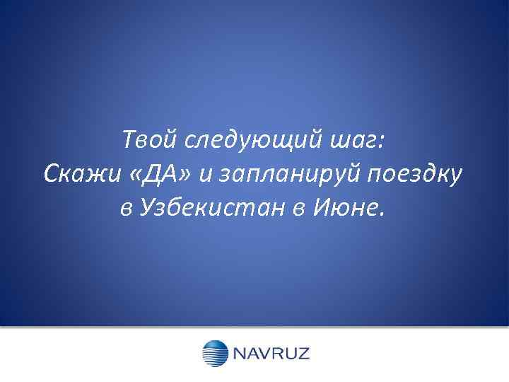 Твой следующий шаг: Скажи «ДА» и запланируй поездку в Узбекистан в Июне. 