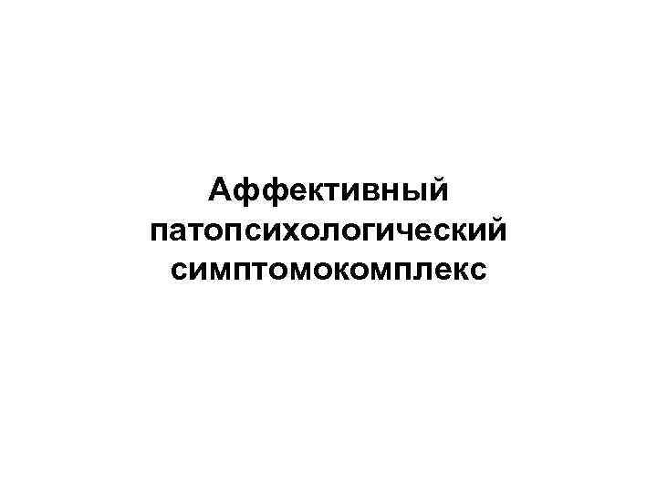 Аффективный симптомокомплекс. Аффективный патопсихологический симптомокомплекс.