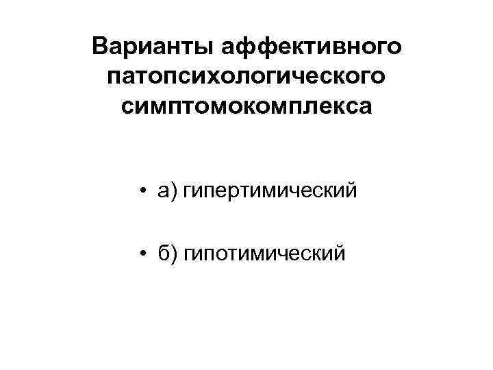 Варианты аффективного патопсихологического симптомокомплекса • а) гипертимический • б) гипотимический 