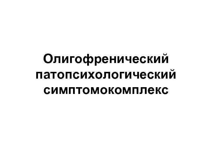 Олигофренический патопсихологический симптомокомплекс 