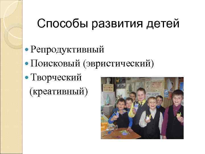 Способы развития детей Репродуктивный Поисковый (эвристический) Творческий (креативный) 