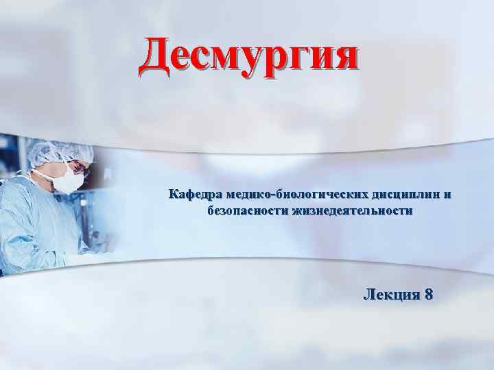 Десмургия Кафедра медико-биологических дисциплин и безопасности жизнедеятельности Лекция 8 
