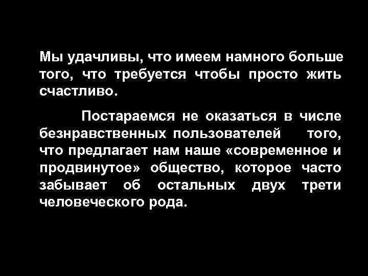 Мы удачливы, что имеем намного больше того, что требуется чтобы просто жить счастливо. Постараемся