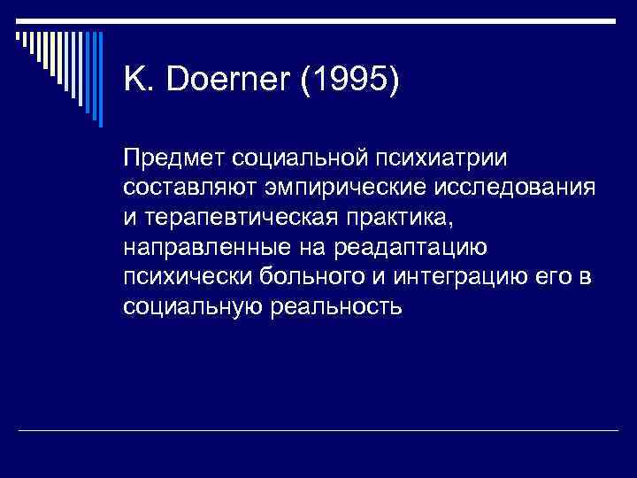 K. Doerner (1995) Предмет социальной психиатрии составляют эмпирические исследования и терапевтическая практика, направленные на