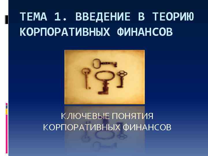 ТЕМА 1. ВВЕДЕНИЕ В ТЕОРИЮ КОРПОРАТИВНЫХ ФИНАНСОВ КЛЮЧЕВЫЕ ПОНЯТИЯ КОРПОРАТИВНЫХ ФИНАНСОВ 