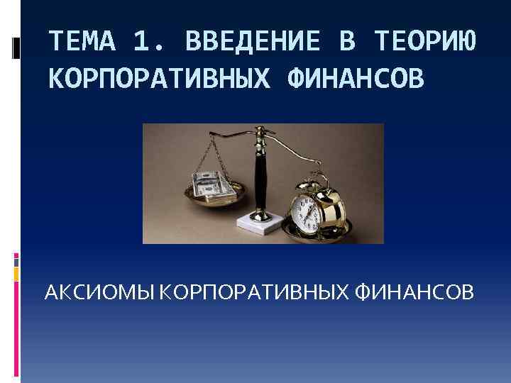 ТЕМА 1. ВВЕДЕНИЕ В ТЕОРИЮ КОРПОРАТИВНЫХ ФИНАНСОВ АКСИОМЫ КОРПОРАТИВНЫХ ФИНАНСОВ 