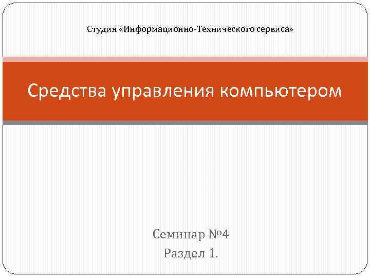 Студия «Информационно-Технического сервиса» Средства управления компьютером Семинар № 4 Раздел 1. 